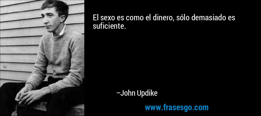 El sexo es como el dinero, sólo demasiado es suficiente. – John Updike