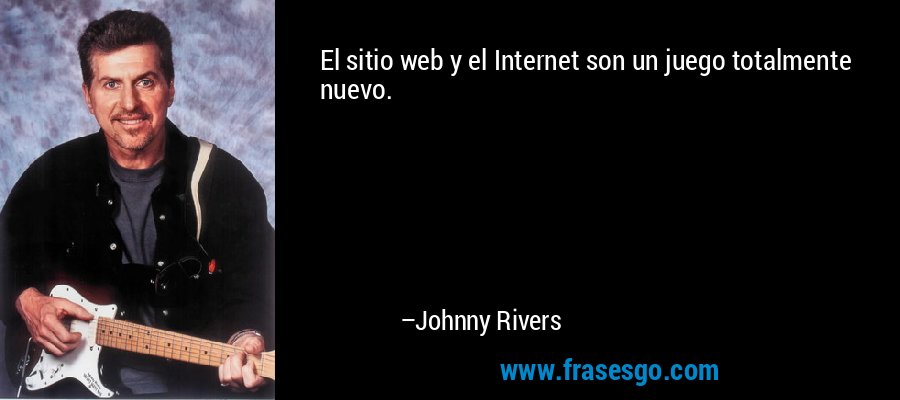 El sitio web y el Internet son un juego totalmente nuevo. – Johnny Rivers
