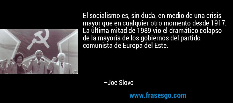 El socialismo es, sin duda, en medio de una crisis mayor que en cualquier otro momento desde 1917. La última mitad de 1989 vio el dramático colapso de la mayoría de los gobiernos del partido comunista de Europa del Este. – Joe Slovo