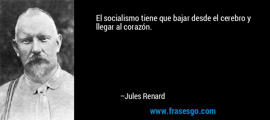 El socialismo tiene que bajar desde el cerebro y llegar al corazón. – Jules Renard