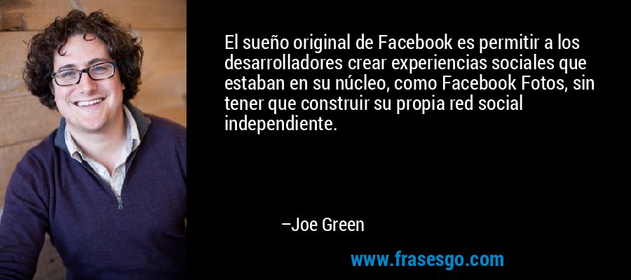 El sueño original de Facebook es permitir a los desarrolladores crear experiencias sociales que estaban en su núcleo, como Facebook Fotos, sin tener que construir su propia red social independiente. – Joe Green