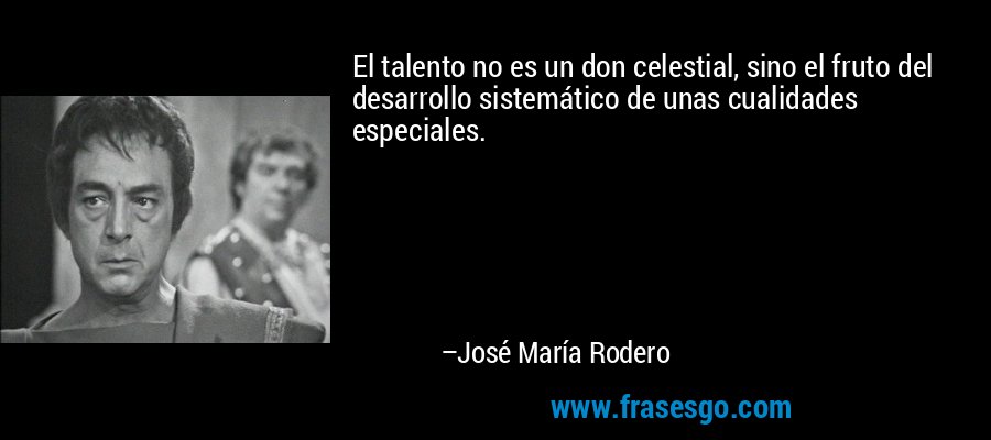 El talento no es un don celestial, sino el fruto del desarrollo sistemático de unas cualidades especiales. – José María Rodero