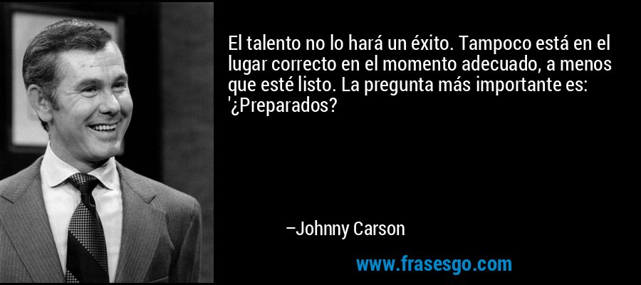 El talento no lo hará un éxito. Tampoco está en el lugar correcto en el momento adecuado, a menos que esté listo. La pregunta más importante es: '¿Preparados? – Johnny Carson
