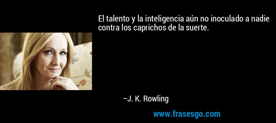 El talento y la inteligencia aún no inoculado a nadie contra los caprichos de la suerte. – J. K. Rowling