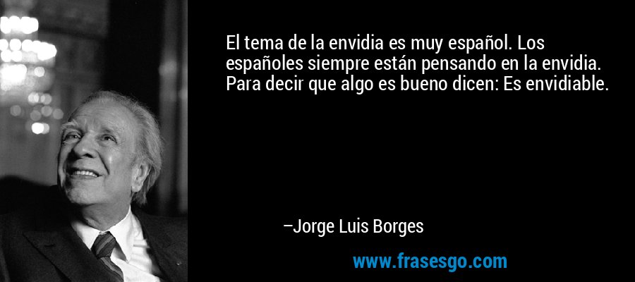 El tema de la envidia es muy español. Los españoles siempre están pensando en la envidia. Para decir que algo es bueno dicen: Es envidiable. – Jorge Luis Borges
