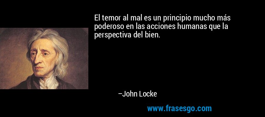 El temor al mal es un principio mucho más poderoso en las acciones humanas que la perspectiva del bien. – John Locke