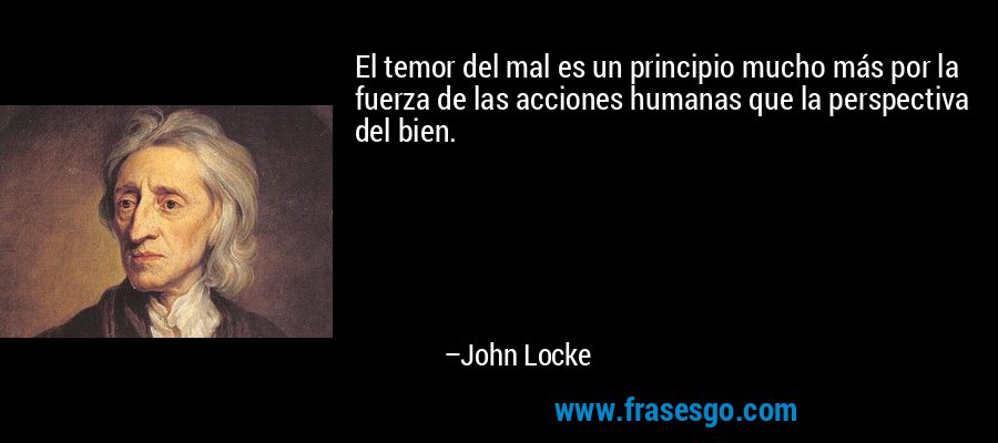 El temor del mal es un principio mucho más por la fuerza de las acciones humanas que la perspectiva del bien. – John Locke