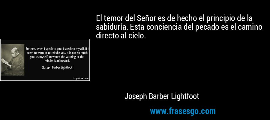 El temor del Señor es de hecho el principio de la sabiduría. Esta conciencia del pecado es el camino directo al cielo. – Joseph Barber Lightfoot