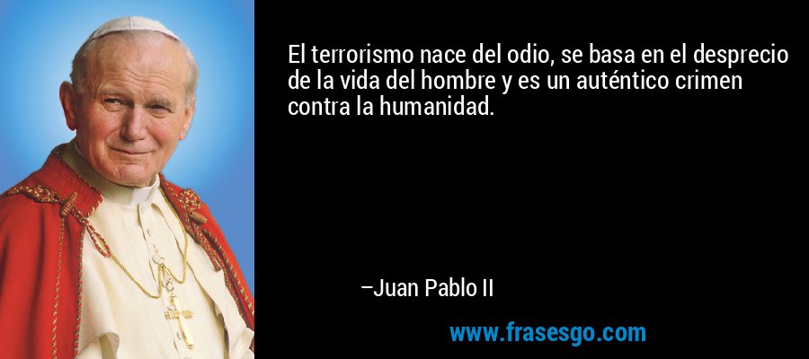 El terrorismo nace del odio, se basa en el desprecio de la vida del hombre y es un auténtico crimen contra la humanidad. – Juan Pablo II