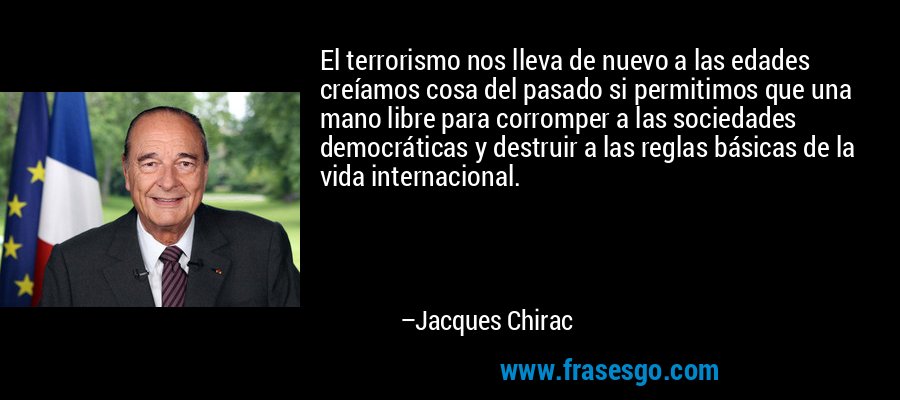 El terrorismo nos lleva de nuevo a las edades creíamos cosa del pasado si permitimos que una mano libre para corromper a las sociedades democráticas y destruir a las reglas básicas de la vida internacional. – Jacques Chirac