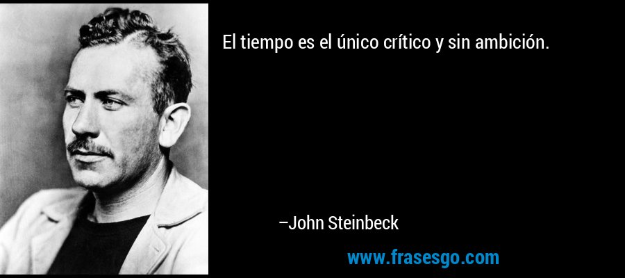 El tiempo es el único crítico y sin ambición. – John Steinbeck