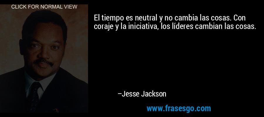 El tiempo es neutral y no cambia las cosas. Con coraje y la iniciativa, los líderes cambian las cosas. – Jesse Jackson