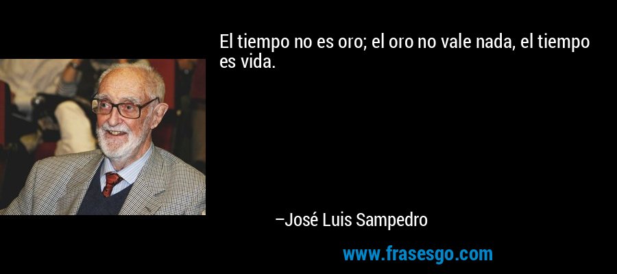 El tiempo no es oro; el oro no vale nada, el tiempo es vida. – José Luis Sampedro