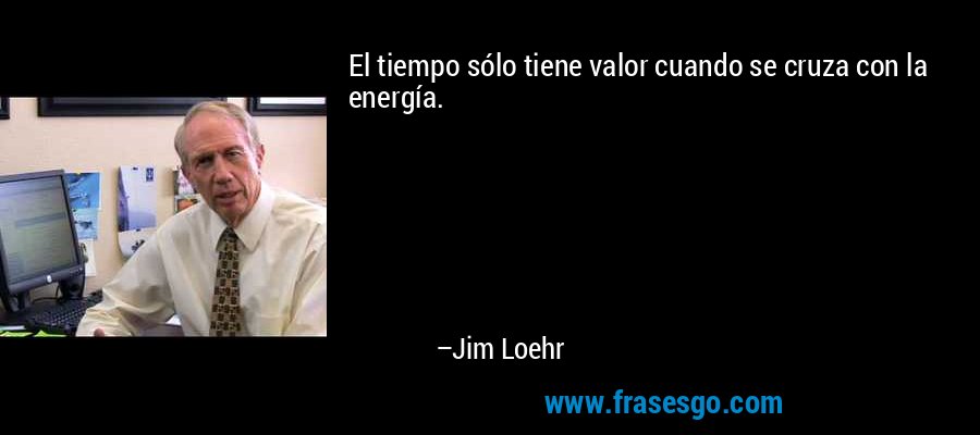 El tiempo sólo tiene valor cuando se cruza con la energía. – Jim Loehr