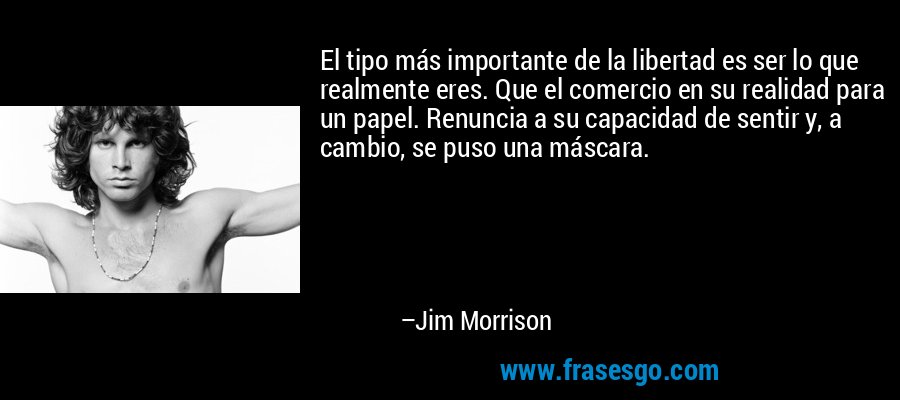 El tipo más importante de la libertad es ser lo que realmente eres. Que el comercio en su realidad para un papel. Renuncia a su capacidad de sentir y, a cambio, se puso una máscara. – Jim Morrison