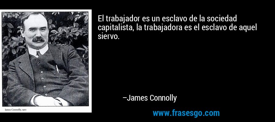 El trabajador es un esclavo de la sociedad capitalista, la trabajadora es el esclavo de aquel siervo. – James Connolly