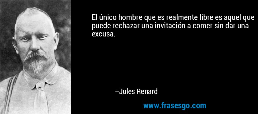 El único hombre que es realmente libre es aquel que puede rechazar una invitación a comer sin dar una excusa. – Jules Renard