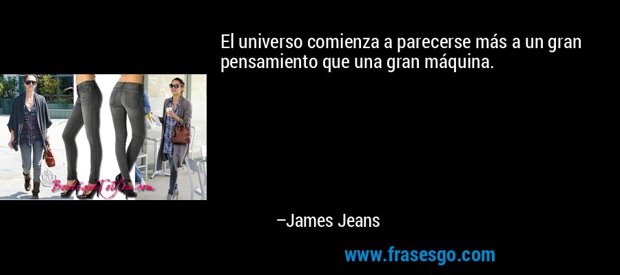 El universo comienza a parecerse más a un gran pensamiento que una gran máquina. – James Jeans