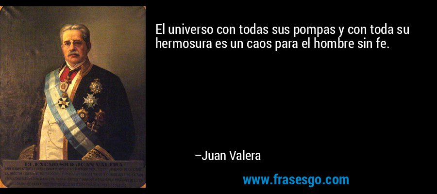 El universo con todas sus pompas y con toda su hermosura es un caos para el hombre sin fe. – Juan Valera