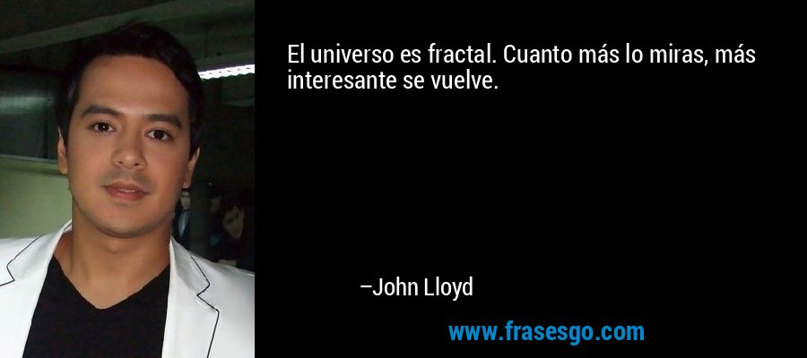 El universo es fractal. Cuanto más lo miras, más interesante se vuelve. – John Lloyd