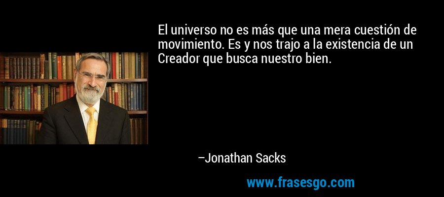 El universo no es más que una mera cuestión de movimiento. Es y nos trajo a la existencia de un Creador que busca nuestro bien. – Jonathan Sacks