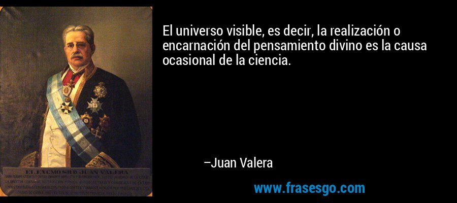 El universo visible, es decir, la realización o encarnación del pensamiento divino es la causa ocasional de la ciencia. – Juan Valera