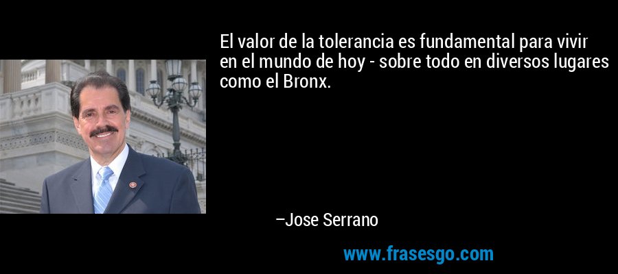 El valor de la tolerancia es fundamental para vivir en el mundo de hoy - sobre todo en diversos lugares como el Bronx. – Jose Serrano
