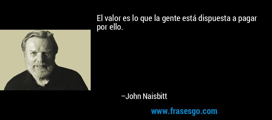 El valor es lo que la gente está dispuesta a pagar por ello. – John Naisbitt
