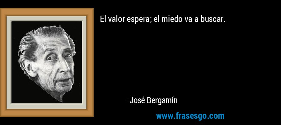 El valor espera; el miedo va a buscar. – José Bergamín