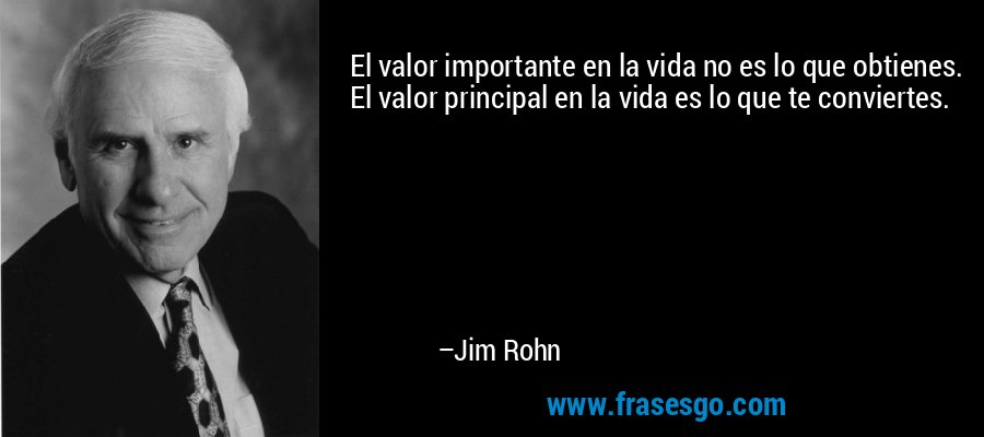El valor importante en la vida no es lo que obtienes. El valor principal en la vida es lo que te conviertes. – Jim Rohn