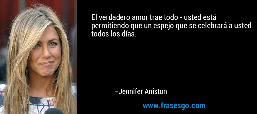 El verdadero amor trae todo - usted está permitiendo que un espejo que se celebrará a usted todos los días. – Jennifer Aniston