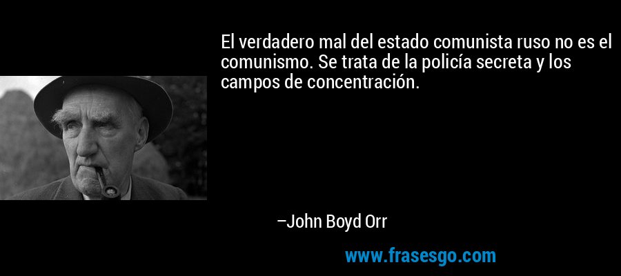 El verdadero mal del estado comunista ruso no es el comunismo. Se trata de la policía secreta y los campos de concentración. – John Boyd Orr