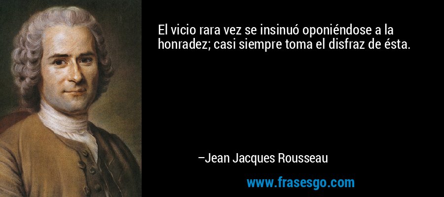 El vicio rara vez se insinuó oponiéndose a la honradez; casi siempre toma el disfraz de ésta. – Jean Jacques Rousseau