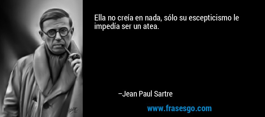 Ella no creía en nada, sólo su escepticismo le impedía ser un atea. – Jean Paul Sartre