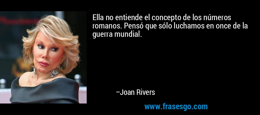 Ella no entiende el concepto de los números romanos. Pensó que sólo luchamos en once de la guerra mundial. – Joan Rivers