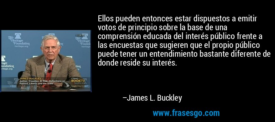 Ellos pueden entonces estar dispuestos a emitir votos de principio sobre la base de una comprensión educada del interés público frente a las encuestas que sugieren que el propio público puede tener un entendimiento bastante diferente de donde reside su interés. – James L. Buckley