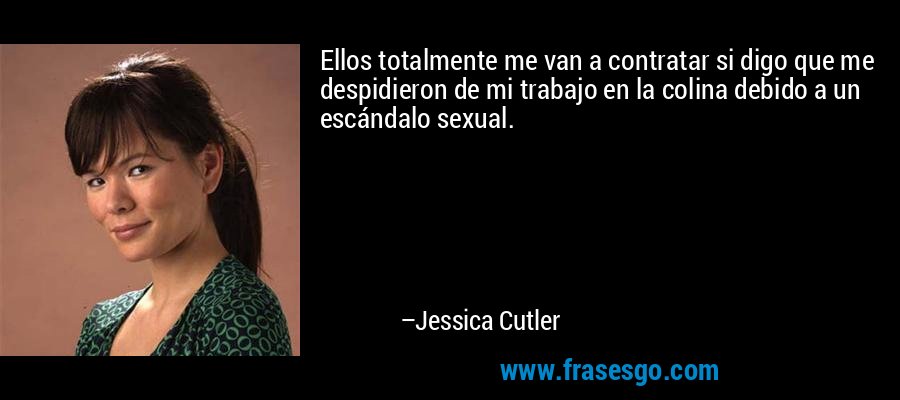Ellos totalmente me van a contratar si digo que me despidieron de mi trabajo en la colina debido a un escándalo sexual. – Jessica Cutler