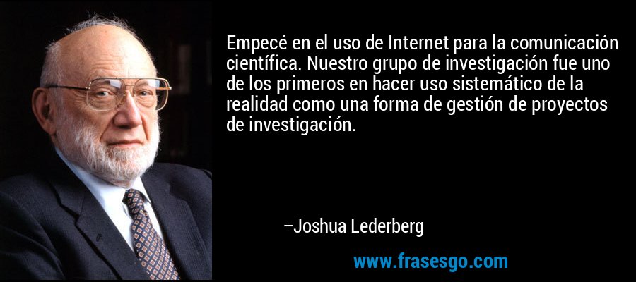 Empecé en el uso de Internet para la comunicación científica. Nuestro grupo de investigación fue uno de los primeros en hacer uso sistemático de la realidad como una forma de gestión de proyectos de investigación. – Joshua Lederberg