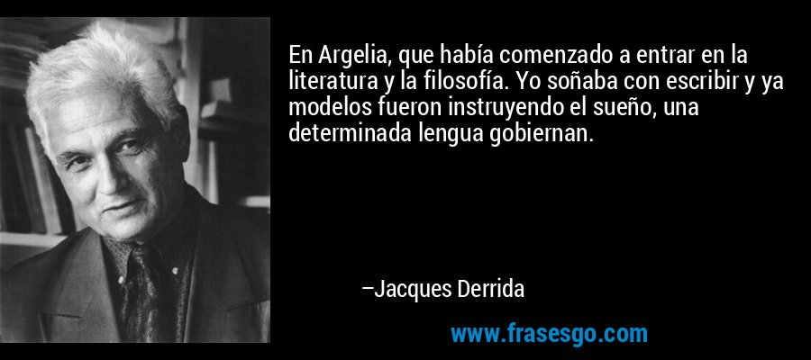 En Argelia, que había comenzado a entrar en la literatura y la filosofía. Yo soñaba con escribir y ya modelos fueron instruyendo el sueño, una determinada lengua gobiernan. – Jacques Derrida