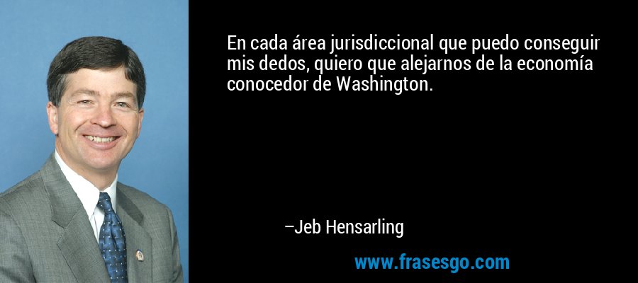 En cada área jurisdiccional que puedo conseguir mis dedos, quiero que alejarnos de la economía conocedor de Washington. – Jeb Hensarling