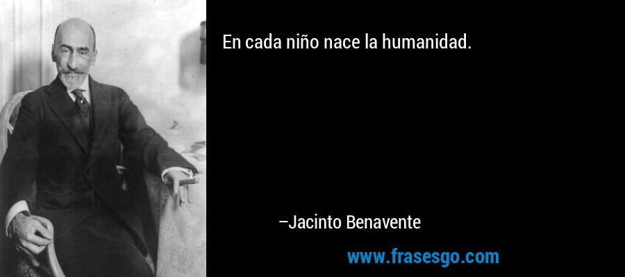 En cada niño nace la humanidad. – Jacinto Benavente