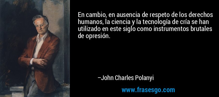 En cambio, en ausencia de respeto de los derechos humanos, la ciencia y la tecnología de cría se han utilizado en este siglo como instrumentos brutales de opresión. – John Charles Polanyi