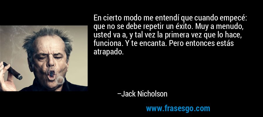 En cierto modo me entendí que cuando empecé: que no se debe repetir un éxito. Muy a menudo, usted va a, y tal vez la primera vez que lo hace, funciona. Y te encanta. Pero entonces estás atrapado. – Jack Nicholson