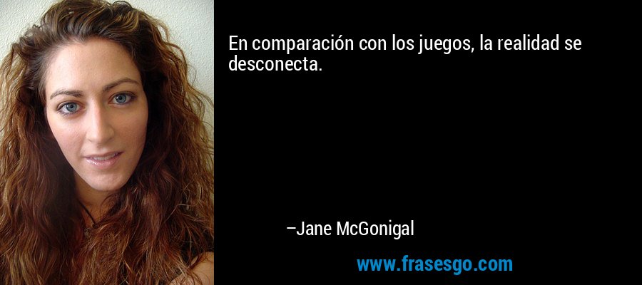 En comparación con los juegos, la realidad se desconecta. – Jane McGonigal