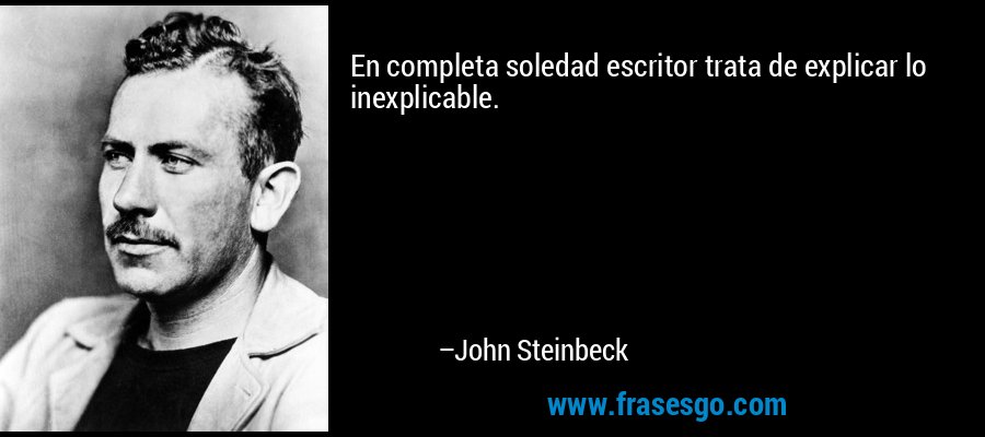 En completa soledad escritor trata de explicar lo inexplicable. – John Steinbeck