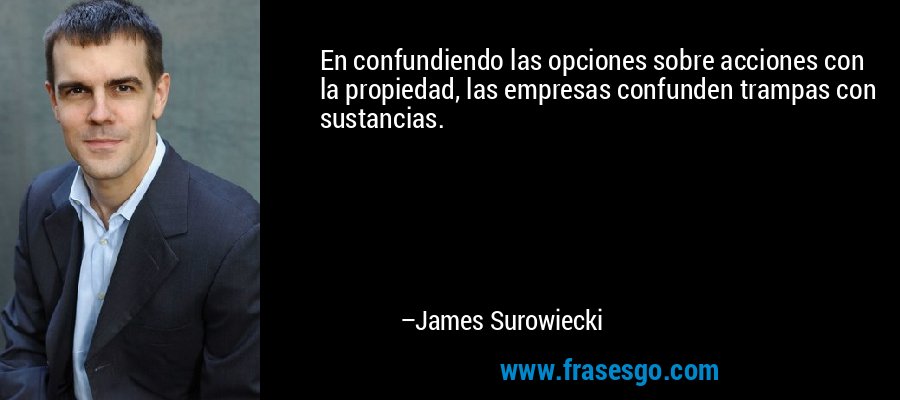 En confundiendo las opciones sobre acciones con la propiedad, las empresas confunden trampas con sustancias. – James Surowiecki