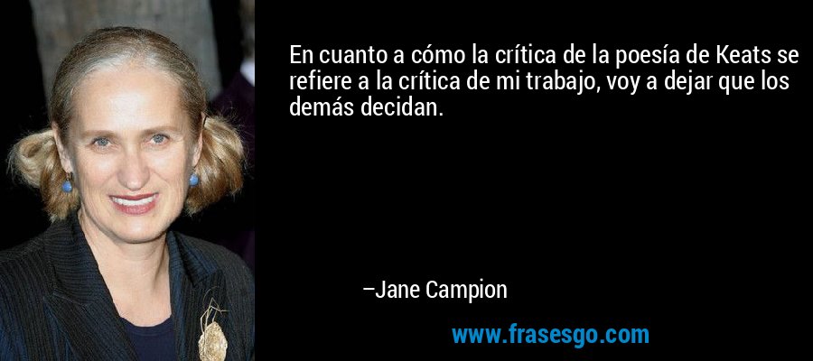 En cuanto a cómo la crítica de la poesía de Keats se refiere a la crítica de mi trabajo, voy a dejar que los demás decidan. – Jane Campion
