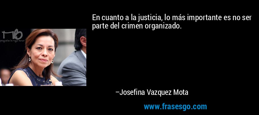 En cuanto a la justicia, lo más importante es no ser parte del crimen organizado. – Josefina Vazquez Mota
