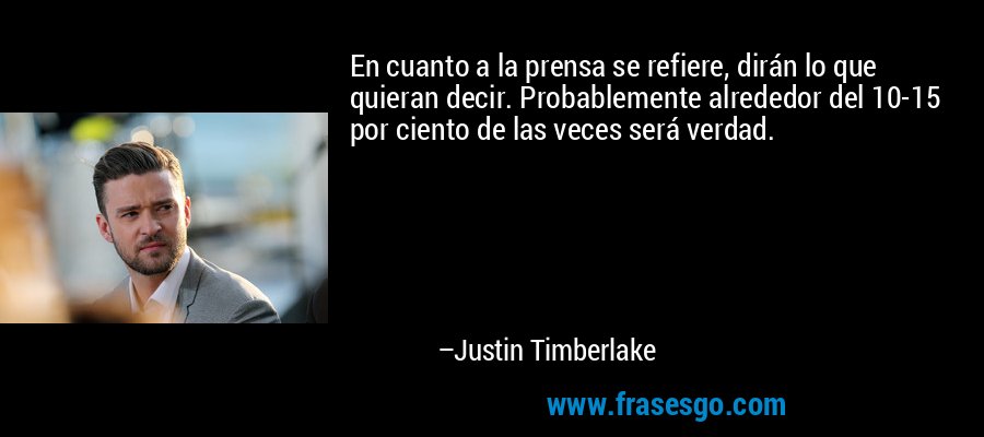 En cuanto a la prensa se refiere, dirán lo que quieran decir. Probablemente alrededor del 10-15 por ciento de las veces será verdad. – Justin Timberlake