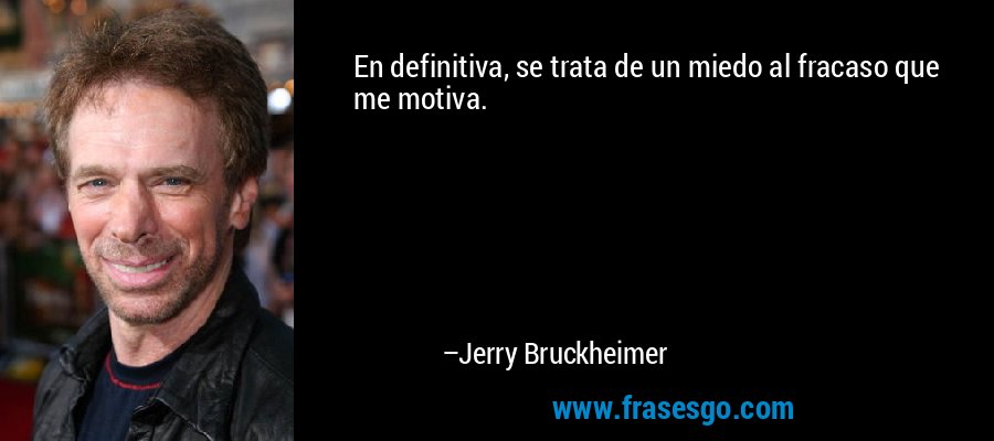 En definitiva, se trata de un miedo al fracaso que me motiva. – Jerry Bruckheimer
